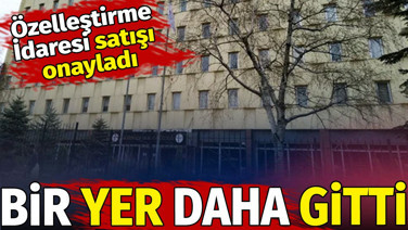 Özelleştirme İdaresi satışı onayladı. Bir yer daha gitti
