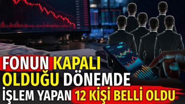 Fonun kapalı olduğu dönemde işlem yapan 12 kişi belli oldu