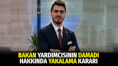 Bakan yardımcısının damadı hakkında yakalama kararı