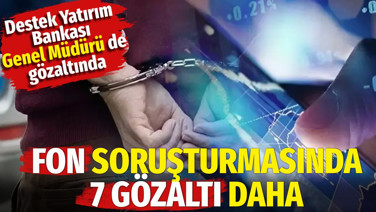 Fon soruşturmasında 7 gözaltı daha