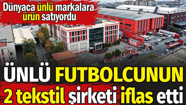 Ünlü futbolcunun 2 tekstil şirketi iflas etti. Dünyaca ünlü markalara ürün satıyordu