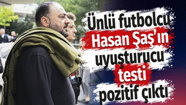 Ünlü futbolcu Hasan Şaş'ın uyuşturucu testi pozitif çıktı
