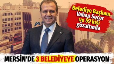 Mersin Büyükşehir Belediye Başkanı Vahap Seçer gözaltına alındı