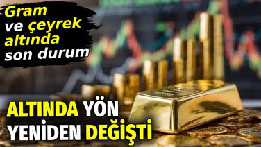 Altında yön yeniden değişti. Gram ve çeyrek altında son durum