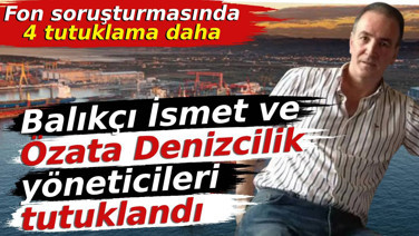 Fon soruşturmasında Balıkçı İsmet ve Özata Denizcilik yöneticileri tutuklandı