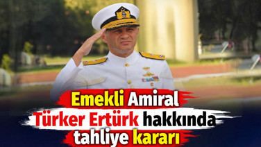 Emekli Amiral Türker Ertürk hakkında tahliye kararı