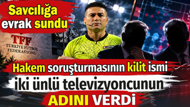 Hakemler soruşturmasının kilit ismi iki ünlü televizyoncunun adını verdi. Savcılığa evrak sundu