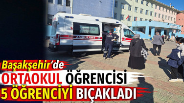 Başakşehir'de ortaokul öğrencisi 5 öğrenciyi bıçakladı