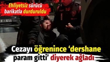 Ehliyetsiz sürücü barikatla durduruldu. Cezayı öğrenince ‘Dershane param gitti' diyerek ağladı
