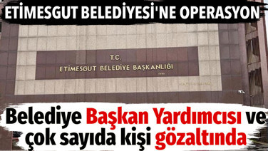 Etimesgut Belediyesi'ne operasyon. Çok sayıda kişi gözaltında