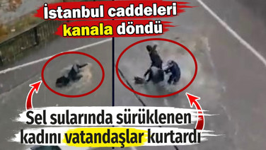 Sel sularında sürüklenen kadını vatandaşlar kurtardı. İstanbul caddeleri kanala döndü