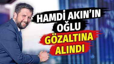 Hamdi Akın’ın oğlu Selim Akın gözaltına alındı