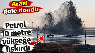 Petrol 10 metre yükseğe fışkırdı. Arazi göle döndü