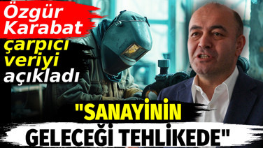 Özgür Karabat çarpıcı veriyi açıkladı: Sanayinin geleceği tehlikede