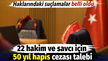 22 hakim ve savcı için 50 yıl hapis cezası talebi. Haklarındaki suçlamalar belli oldu