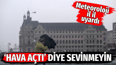 ‘Hava açtı’ diye sevinmeyin. Meteoroloji il il uyardı
