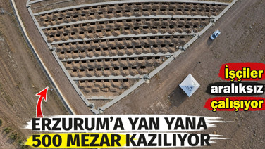 Erzurum’a yan yana 500 mezar kazılıyor. İşçiler aralıksız çalışıyor