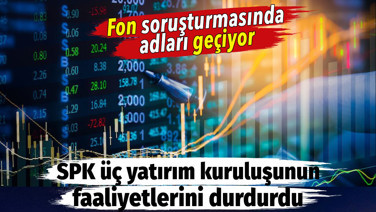 SPK fon soruşturmasındaki üç yatırım kuruluşunun faaliyetlerini durdurdu