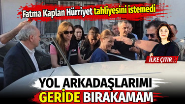 Tutuklu Fatma Kaplan Hürriyet tahliyesini istemedi. 'Yol arkadaşlarımı geride bırakamam'