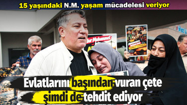 15 yaşındaki çocuğu başından vuran çete, şimdi de ailesini tehdit ediyor