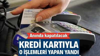 Kredi kartıyla o işlemleri yapan yandı: Anında kapatılacak