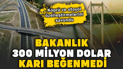 Bakanlık 300 milyon dolar karı beğenmedi. Köprü ve otoyol özelleştirmelerini savundu