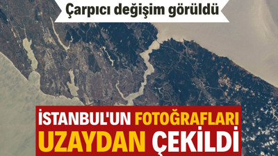 İstanbul’un fotoğrafları uzaydan çekildi: Çarpıcı değişim görüldü