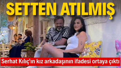 Serhat Kılıç’ın kız arkadaşının ifadesi ortaya çıktı: Setten atılmış