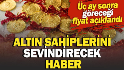 Altın sahiplerini sevindirecek haber. Üç ay sonra göreceği fiyat açıklandı