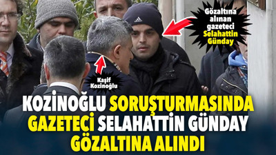 Kozinoğlu soruşturmasında gazeteci Selahattin Günday gözaltına alındı