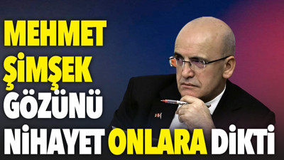 Mehmet Şimşek gözünü nihayet onlara dikti