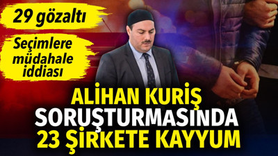 Alihan Kuriş soruşturmasında 23 şirkete kayyum. 29 gözaltı