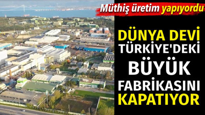 Dünya devi Türkiye'deki büyük fabrikasını kapatıyor. Müthiş üretim yapıyordu