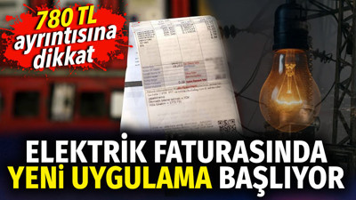 Elektrik faturasında yeni uygulama başlıyor. 780 TL ayrıntısına dikkat