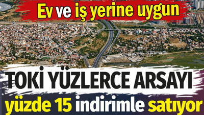 TOKİ, yüzlerce arsayı yüzde 15 indirimle satıyor. Ev ve iş yeri için uygun