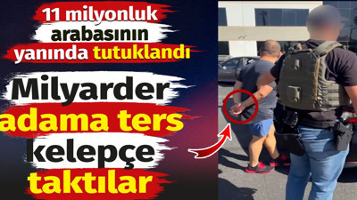Milyarder adama da ters kelepçe taktılar. 11 milyonluk arabasının yanında tutuklandı