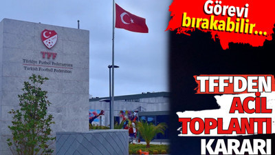 TFF'den acil toplantı kararı. Görevi bırakabilir