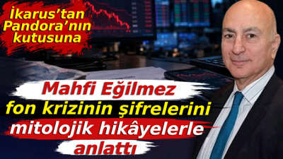Mahfi Eğilmez fon krizinin şifrelerini mitolojik hikâyelerle anlattı: İkarus’tan Pandora’nın kutusuna
