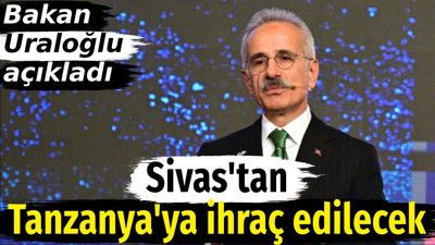 Bakan Uraloğlu açıkladı. Sivas'tan Tanzanya'ya ihraç edilecek