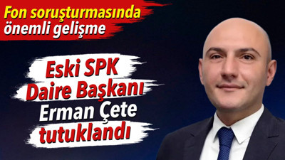 Eski SPK Daire Başkanı Erman Çete tutuklandı