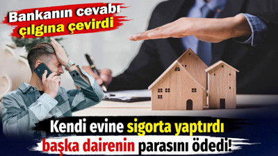 Kendi evine sigorta yaptırdı başka dairenin parasını ödedi! Bankanın cevabı çılgına çevirdi