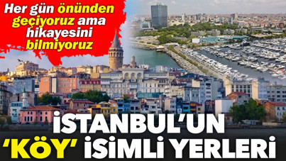 İstanbul’da isminde “köy” geçen ilçeler ve semtler hangileri? İşte isimlerinin bilinmeyen hikâyeleri