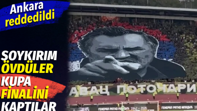 Soykırım övdüler kupa finalini kaptılar, Ankara reddedildi