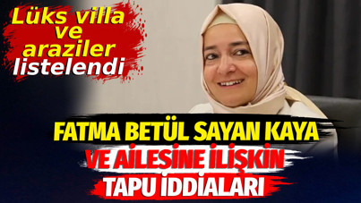 Fatma Betül Sayan Kaya ve ailesine ilişkin tapu iddiaları. Lüks villa ve araziler listelendi