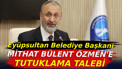 Eyüpsultan Belediye Başkanı Mithat Bülent Özmen'e tutuklama talebi