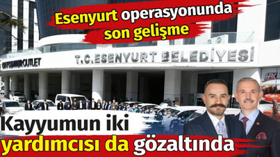 Kayyumun iki yardımcısı da gözaltında. Esenyurt operasyonunda son gelişme