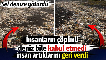 İnsanların çöpünü deniz bile kabul etmedi. İnsan atıklarını geri verdi. Sel denize götürdü