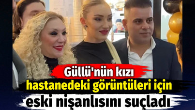 Güllü'nün kızı hastanedeki görüntüleri için eski nişanlısını suçladı