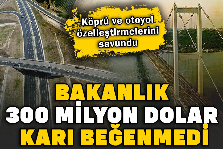 Bakanlık 300 milyon dolar karı beğenmedi. Köprü ve otoyol özelleştirmelerini savundu