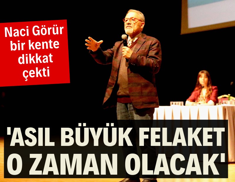 Naci Görür bir kente dikkat çekti: Asıl büyük felaket o zaman olacak